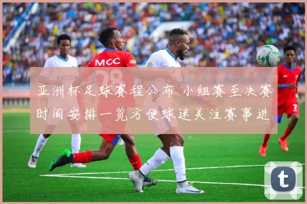 亚洲杯足球赛程公布 小组赛至决赛时间安排一览方便球迷关注赛事进程
