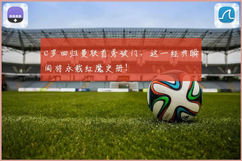 c罗回归曼联首秀破门，这一经典瞬间将永载红魔史册！