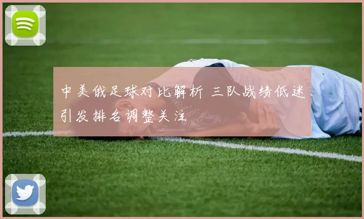 中美俄足球对比解析 三队战绩低迷引发排名调整关注