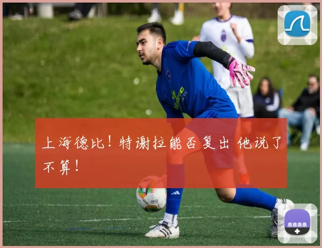上海德比! 特谢拉能否复出 他说了不算！