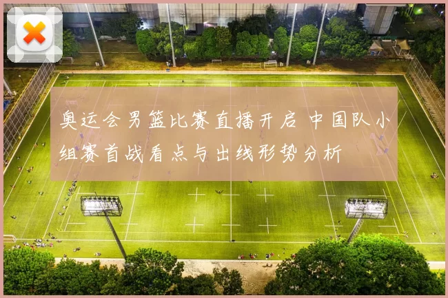 奥运会男篮比赛直播开启 中国队小组赛首战看点与出线形势分析