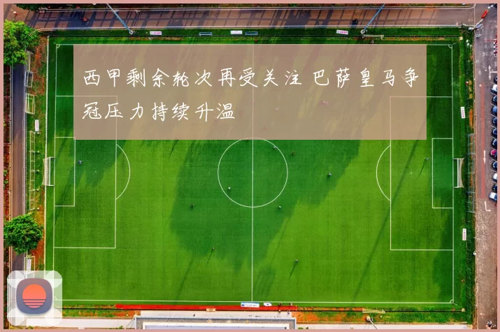 西甲剩余轮次再受关注 巴萨皇马争冠压力持续升温