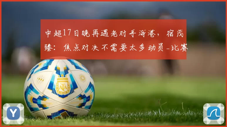 中超17日晚再遇老对手海港，宿茂臻：焦点对决不需要太多动员_比赛_伤病_克雷桑