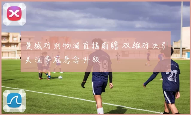 曼城对利物浦直播前瞻 双雄对决引关注争冠悬念升级
