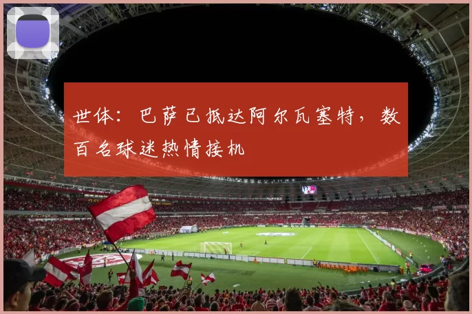 世体:巴萨已抵达阿尔瓦塞特,数百名球迷热情接机