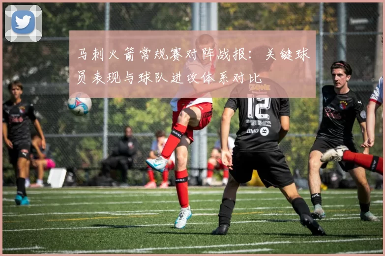 马刺火箭常规赛对阵战报：关键球员表现与球队进攻体系对比