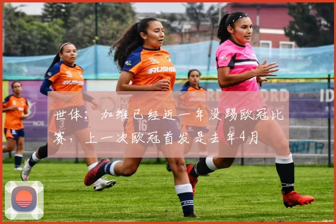 世体:加维已经近一年没踢欧冠比赛,上一次欧冠首发是去年4月