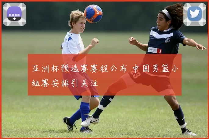 亚洲杯预选赛赛程公布 中国男篮小组赛安排引关注