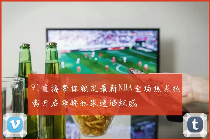91直播带你锁定最新NBA全场焦点轮番开启每晚独家速递权威
