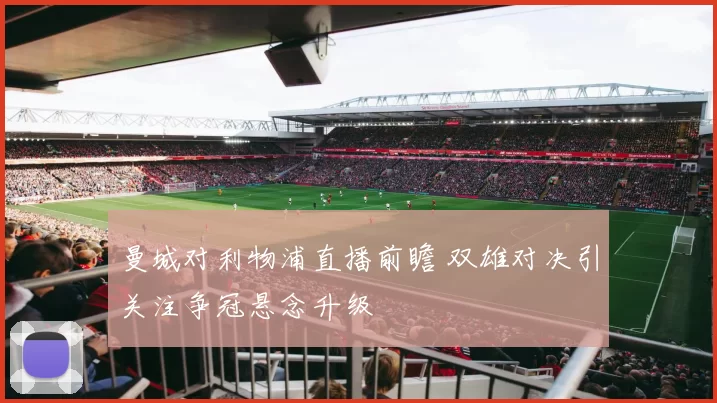 曼城对利物浦直播前瞻 双雄对决引关注争冠悬念升级