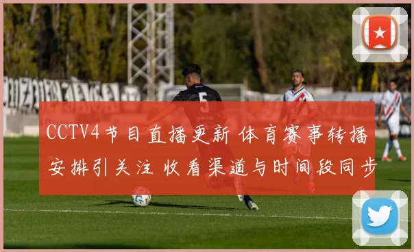 CCTV4节目直播更新 体育赛事转播安排引关注 收看渠道与时间段同步调整