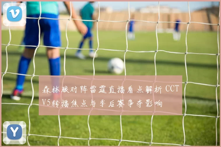 森林狼对阵雷霆直播看点解析 CCTV5转播焦点与季后赛争夺影响